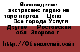 Ясновидение экстрасенс гадаю на таро картах  › Цена ­ 1 000 - Все города Услуги » Другие   . Ростовская обл.,Зверево г.